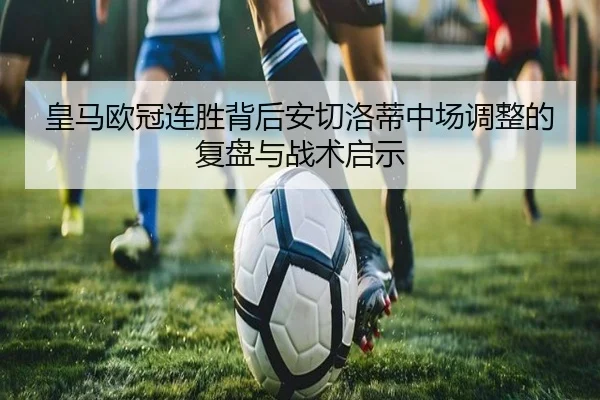 皇马欧冠连胜背后安切洛蒂中场调整的复盘与战术启示